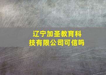 辽宁加圣教育科技有限公司可信吗