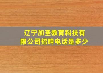 辽宁加圣教育科技有限公司招聘电话是多少