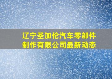 辽宁圣加伦汽车零部件制作有限公司最新动态