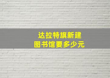 达拉特旗新建图书馆要多少元