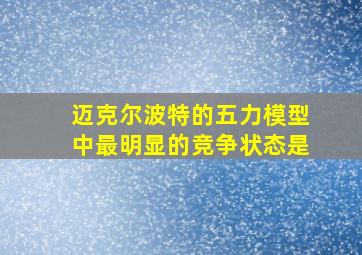 迈克尔波特的五力模型中最明显的竞争状态是