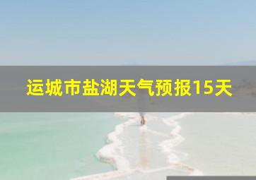 运城市盐湖天气预报15天