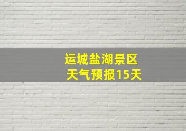 运城盐湖景区天气预报15天