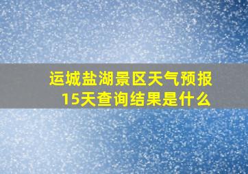 运城盐湖景区天气预报15天查询结果是什么