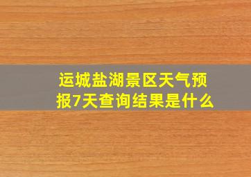 运城盐湖景区天气预报7天查询结果是什么