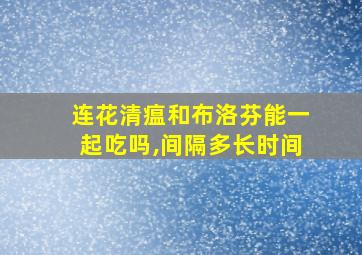 连花清瘟和布洛芬能一起吃吗,间隔多长时间