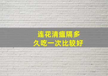 连花清瘟隔多久吃一次比较好