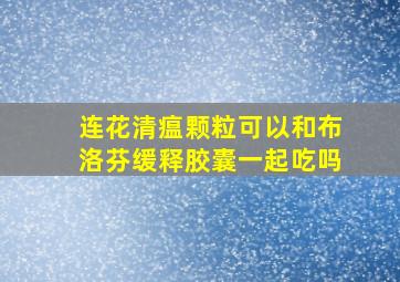 连花清瘟颗粒可以和布洛芬缓释胶囊一起吃吗