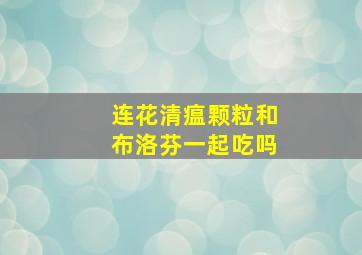 连花清瘟颗粒和布洛芬一起吃吗