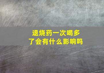 退烧药一次喝多了会有什么影响吗