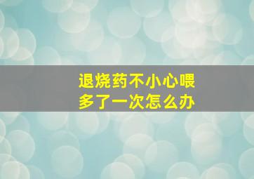 退烧药不小心喂多了一次怎么办