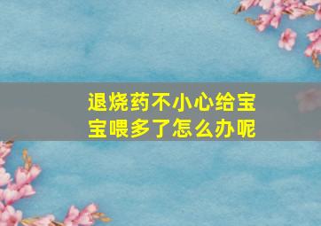 退烧药不小心给宝宝喂多了怎么办呢