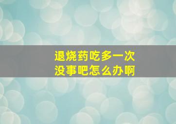 退烧药吃多一次没事吧怎么办啊