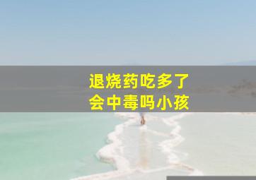 退烧药吃多了会中毒吗小孩