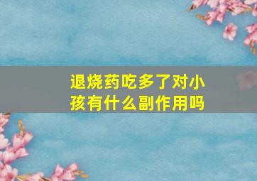 退烧药吃多了对小孩有什么副作用吗