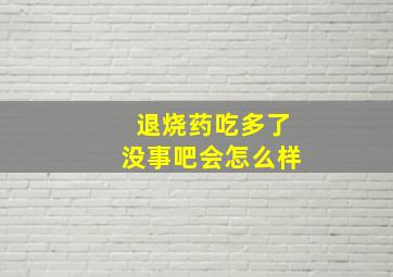 退烧药吃多了没事吧会怎么样