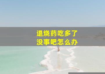 退烧药吃多了没事吧怎么办