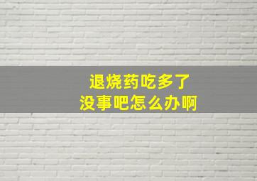 退烧药吃多了没事吧怎么办啊