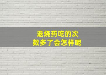 退烧药吃的次数多了会怎样呢