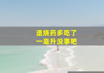 退烧药多吃了一毫升没事吧