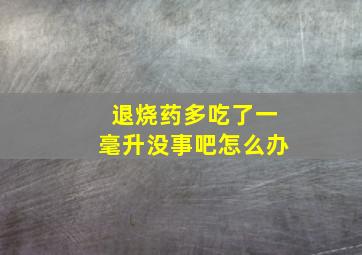 退烧药多吃了一毫升没事吧怎么办