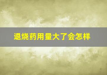 退烧药用量大了会怎样