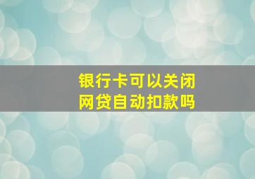 银行卡可以关闭网贷自动扣款吗