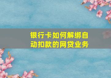 银行卡如何解绑自动扣款的网贷业务