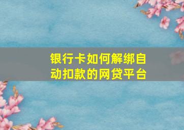 银行卡如何解绑自动扣款的网贷平台