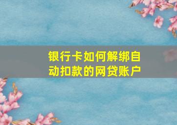 银行卡如何解绑自动扣款的网贷账户