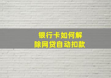 银行卡如何解除网贷自动扣款