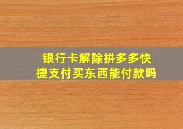 银行卡解除拼多多快捷支付买东西能付款吗