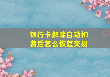 银行卡解除自动扣费后怎么恢复交易