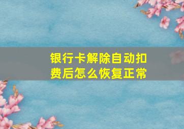 银行卡解除自动扣费后怎么恢复正常