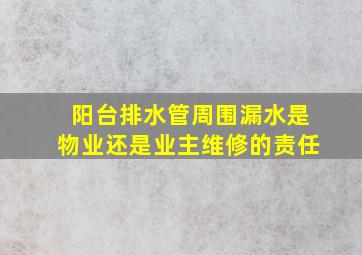 阳台排水管周围漏水是物业还是业主维修的责任