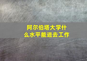 阿尔伯塔大学什么水平能进去工作