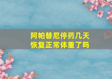 阿帕替尼停药几天恢复正常体重了吗