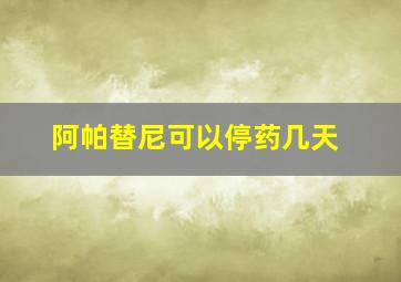 阿帕替尼可以停药几天