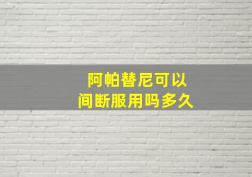 阿帕替尼可以间断服用吗多久