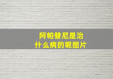 阿帕替尼是治什么病的呢图片