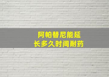 阿帕替尼能延长多久时间耐药