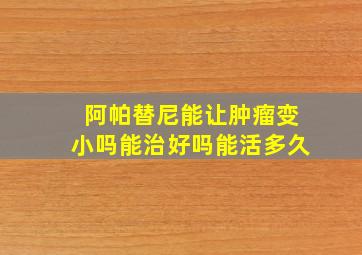 阿帕替尼能让肿瘤变小吗能治好吗能活多久