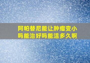 阿帕替尼能让肿瘤变小吗能治好吗能活多久啊