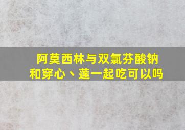 阿莫西林与双氯芬酸钠和穿心丶莲一起吃可以吗