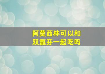 阿莫西林可以和双氯芬一起吃吗