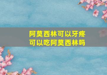 阿莫西林可以牙疼可以吃阿莫西林吗