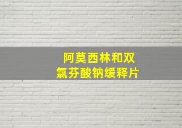 阿莫西林和双氯芬酸钠缓释片