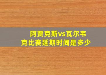 阿贾克斯vs瓦尔韦克比赛延期时间是多少