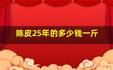 陈皮25年的多少钱一斤