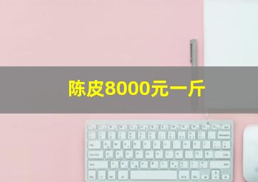 陈皮8000元一斤